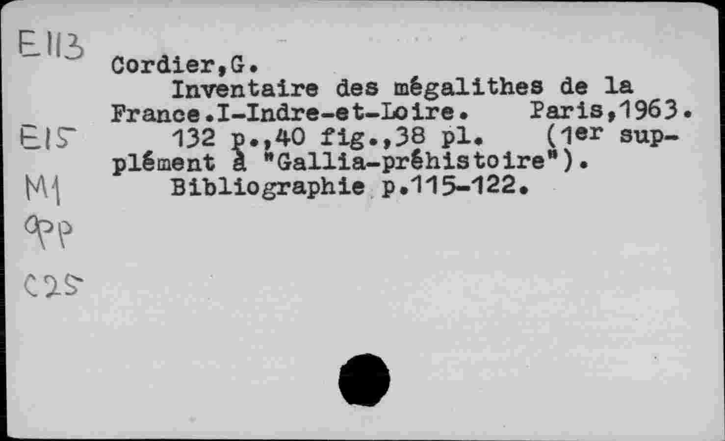 ﻿Cordier, G.
Inventaire des mégalithes de la France•I-Indre-e t-Lo ir e •	Par is,196 3 •
R|S~ 132 p.,40 fig.,38 pl< (1er supplément à "Gallia-préhistoire")• Bibliographie p.115-122.
CIS'